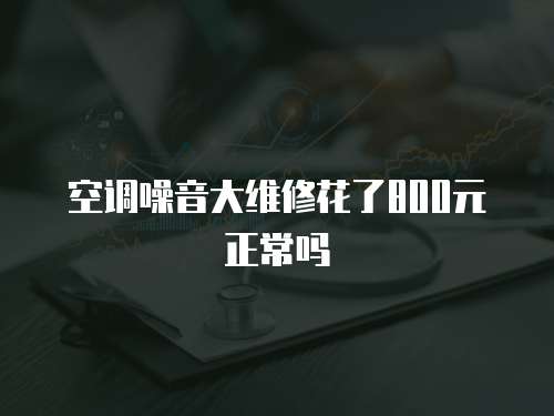 空調(diào)噪音大維修花了800元正常嗎