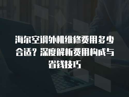 海爾空調(diào)外機(jī)維修費(fèi)用多少合適？深度解析費(fèi)用構(gòu)成與省錢技巧