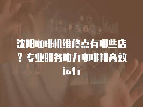 沈陽咖啡機維修點有哪些店？專業服務助力咖啡機高效運行