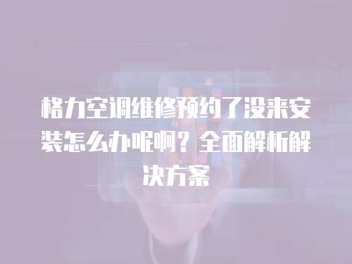 格力空調維修預約了沒來安裝怎么辦呢啊？全面解析解決方案
