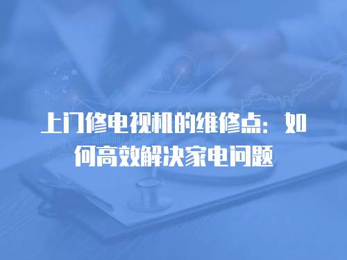 上門修電視機的維修點：如何高效解決家電問題