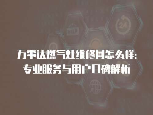 萬事達燃氣灶維修網怎么樣：專業服務與用戶口碑解析