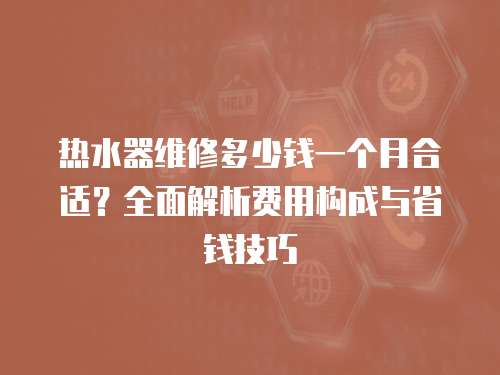 熱水器維修多少錢一個月合適？全面解析費用構成與省錢技巧