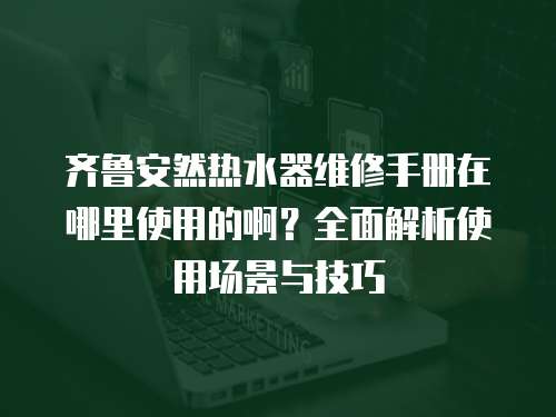 齊魯安然熱水器維修手冊在哪里使用的啊？全面解析使用場景與技巧