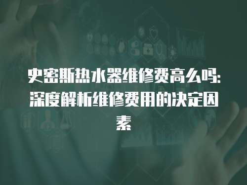 史密斯熱水器維修費(fèi)高么嗎：深度解析維修費(fèi)用的決定因素