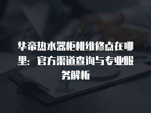 華帝熱水器柜機維修點在哪里：官方渠道查詢與專業服務解析