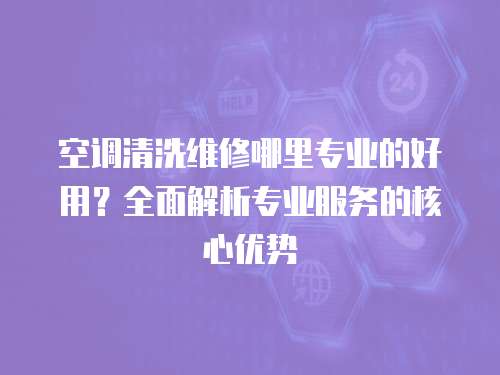 空調(diào)清洗維修哪里專業(yè)的好用？全面解析專業(yè)服務(wù)的核心優(yōu)勢