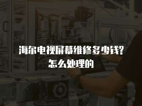 海爾電視屏幕維修多少錢?怎么處理的