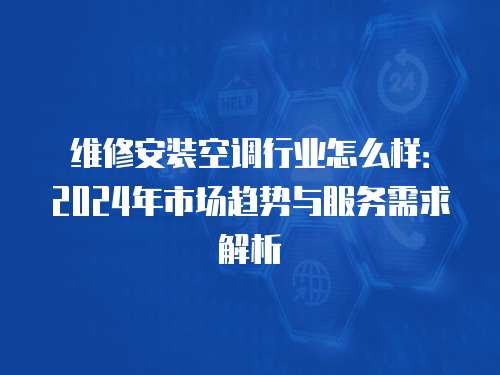 維修安裝空調行業怎么樣：2024年市場趨勢與服務需求解析