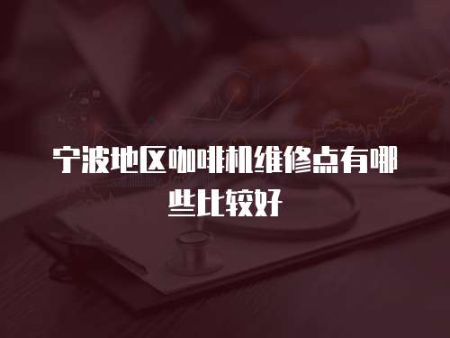 寧波地區咖啡機維修點有哪些比較好