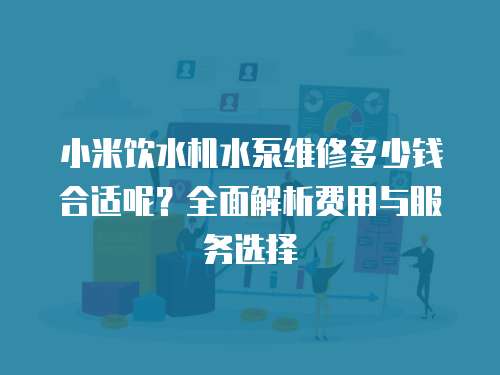 小米飲水機水泵維修多少錢合適呢？全面解析費用與服務選擇