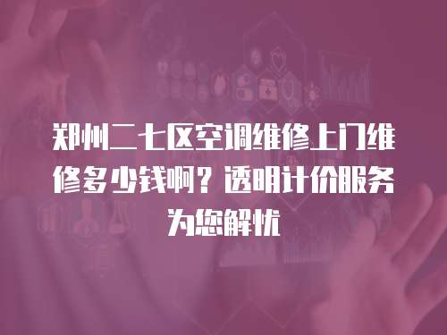 鄭州二七區空調維修上門維修多少錢啊？透明計價服務為您解憂
