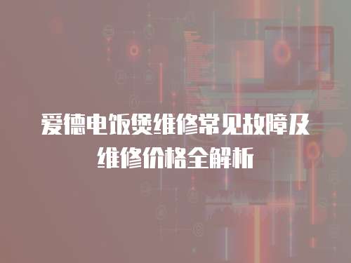 愛德電飯煲維修常見故障及維修價格全解析