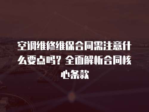 空調維修維保合同需注意什么要點嗎？全面解析合同核心條款