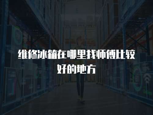 維修冰箱在哪里找師傅比較好的地方