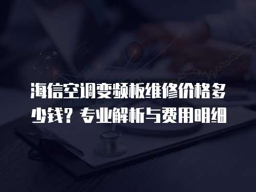 海信空調(diào)變頻板維修價(jià)格多少錢(qián)？專(zhuān)業(yè)解析與費(fèi)用明細(xì)