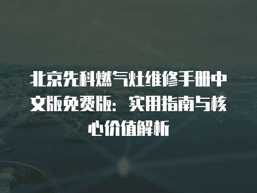 北京先科燃?xì)庠罹S修手冊(cè)中文版免費(fèi)版：實(shí)用指南與核心價(jià)值解析