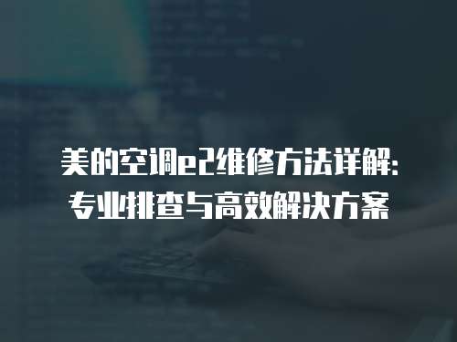 美的空調e2維修方法詳解：專業排查與高效解決方案