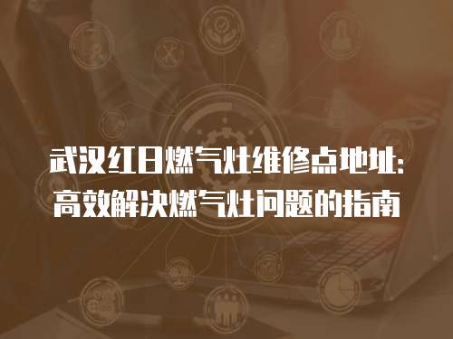 武漢紅日燃氣灶維修點地址：高效解決燃氣灶問題的指南