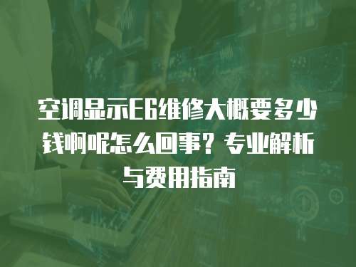 空調(diào)顯示E6維修大概要多少錢(qián)啊呢怎么回事？專(zhuān)業(yè)解析與費(fèi)用指南