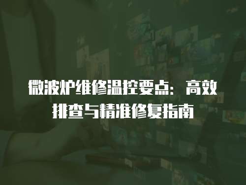 微波爐維修溫控要點：高效排查與精準修復指南