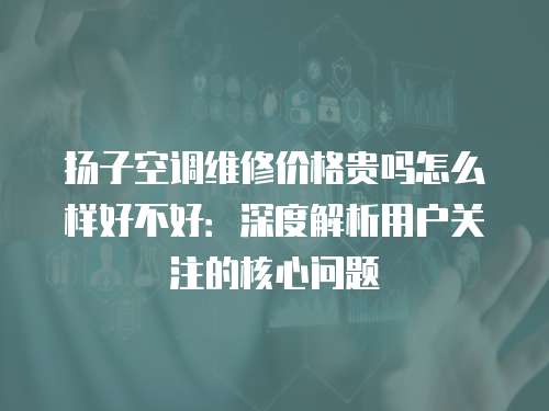 揚(yáng)子空調(diào)維修價(jià)格貴嗎怎么樣好不好：深度解析用戶(hù)關(guān)注的核心問(wèn)題