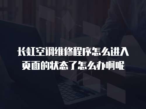 長虹空調維修程序怎么進入頁面的狀態了怎么辦啊呢