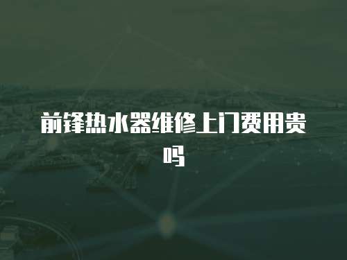 前鋒熱水器維修上門費(fèi)用貴嗎