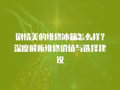 劇情美的維修冰箱怎么樣？深度解析維修價值與選擇建議