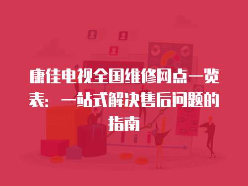 康佳電視全國維修網點一覽表：一站式解決售后問題的指南
