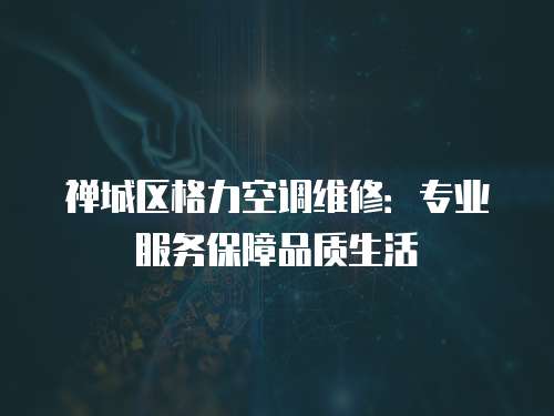 禪城區(qū)格力空調(diào)維修：專業(yè)服務(wù)保障品質(zhì)生活