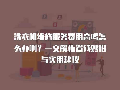 洗衣機維修服務費用高嗎怎么辦啊？一文解析省錢妙招與實用建議