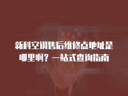新科空調售后維修點地址是哪里啊？一站式查詢指南