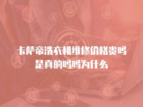卡薩帝洗衣機維修價格貴嗎是真的嗎嗎為什么
