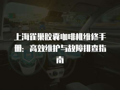 上海雀巢膠囊咖啡機維修手冊：高效維護與故障排查指南