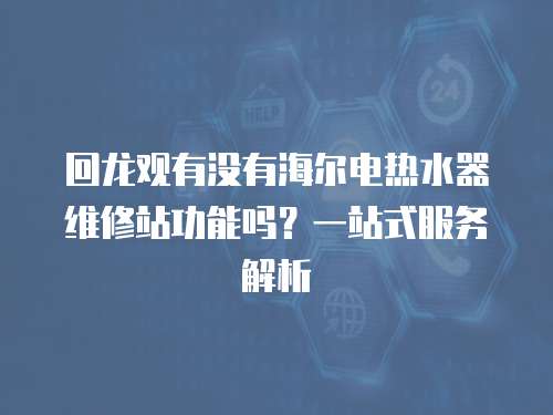 回龍觀有沒有海爾電熱水器維修站功能嗎？一站式服務(wù)解析