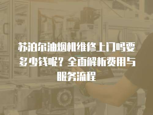 蘇泊爾油煙機維修上門嗎要多少錢呢？全面解析費用與服務流程