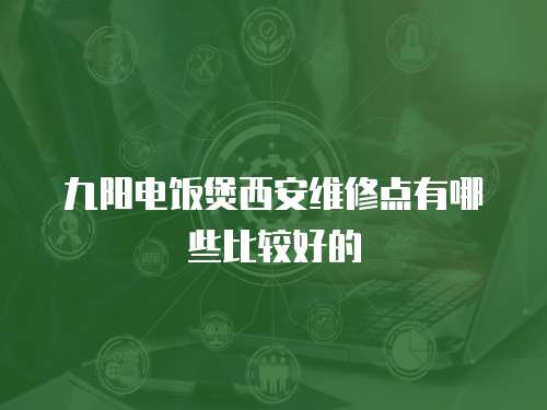 九陽電飯煲西安維修點有哪些比較好的