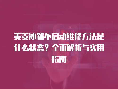 美菱冰箱不啟動(dòng)維修方法是什么狀態(tài)？全面解析與實(shí)用指南