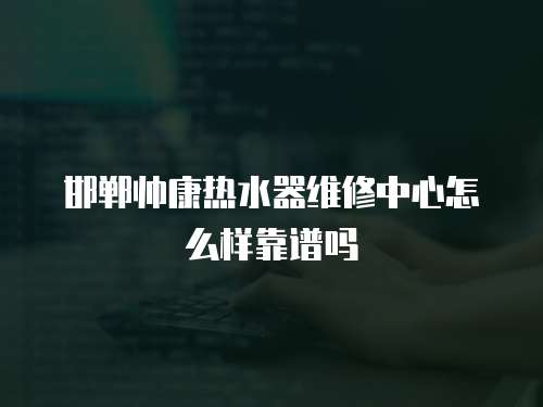 邯鄲帥康熱水器維修中心怎么樣靠譜嗎