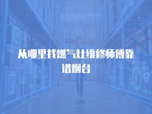 從哪里找燃氣灶維修師傅靠譜煙臺