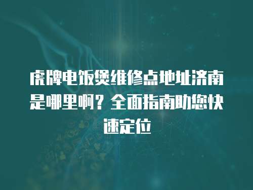 虎牌電飯煲維修點地址濟南是哪里啊？全面指南助您快速定位