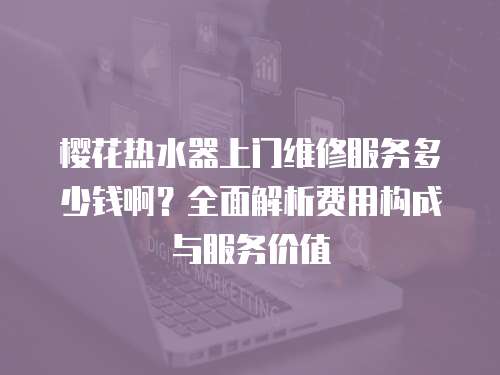 櫻花熱水器上門維修服務多少錢??？全面解析費用構成與服務價值