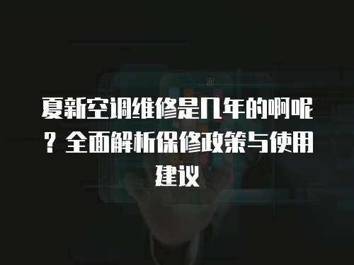夏新空調維修是幾年的啊呢？全面解析保修政策與使用建議
