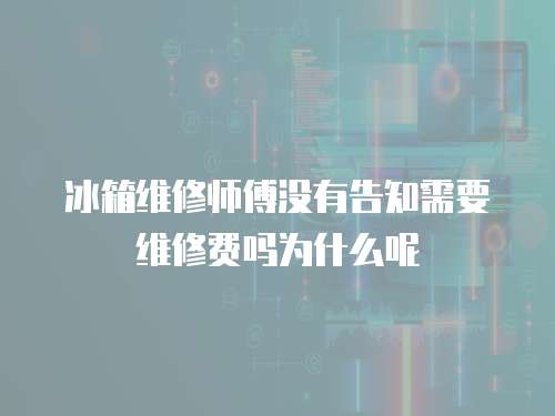 冰箱維修師傅沒有告知需要維修費(fèi)嗎為什么呢
