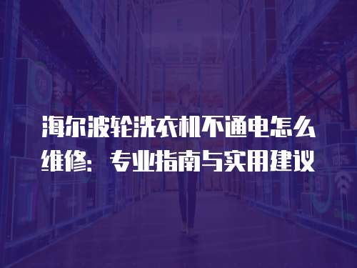 海爾波輪洗衣機不通電怎么維修：專業指南與實用建議