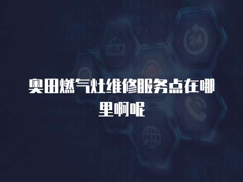 奧田燃氣灶維修服務點在哪里啊呢