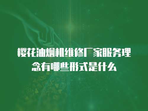 櫻花油煙機維修廠家服務理念有哪些形式是什么