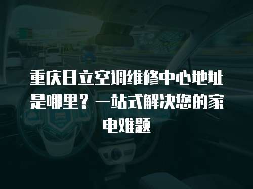重慶日立空調(diào)維修中心地址是哪里？一站式解決您的家電難題