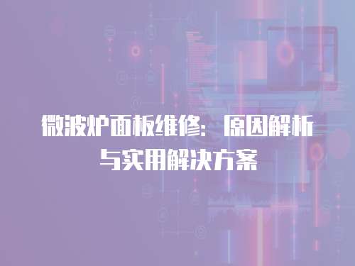 微波爐面板維修：原因解析與實用解決方案